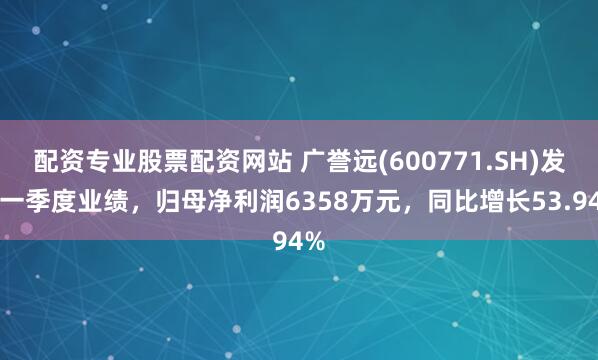 配资专业股票配资网站 广誉远(600771.SH)发布一季度业绩,归母净利润6358万元,同比增长53.94%