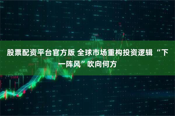 股票配资平台官方版 全球市场重构投资逻辑 “下一阵风”吹向何方