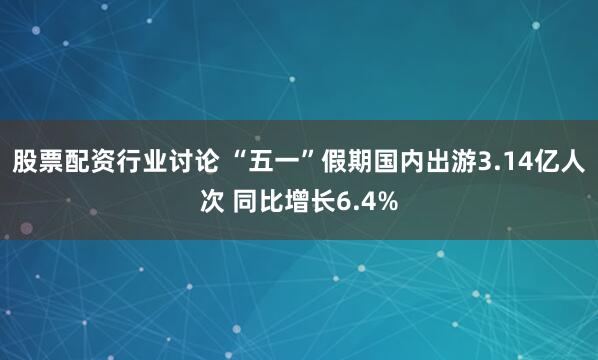 股票配资行业讨论 “五一”假期国内出游3.14亿人次 同比增长6.4%