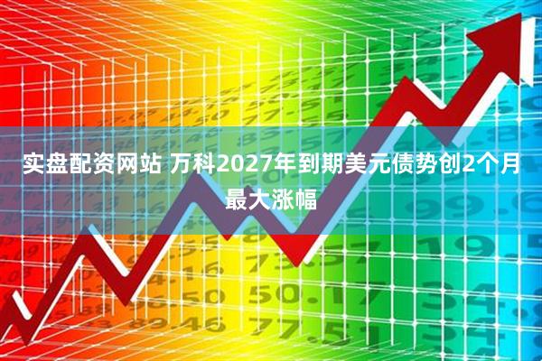 实盘配资网站 万科2027年到期美元债势创2个月最大涨幅