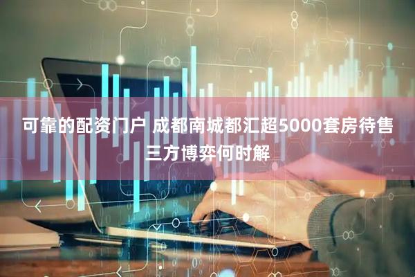 可靠的配资门户 成都南城都汇超5000套房待售三方博弈何时解