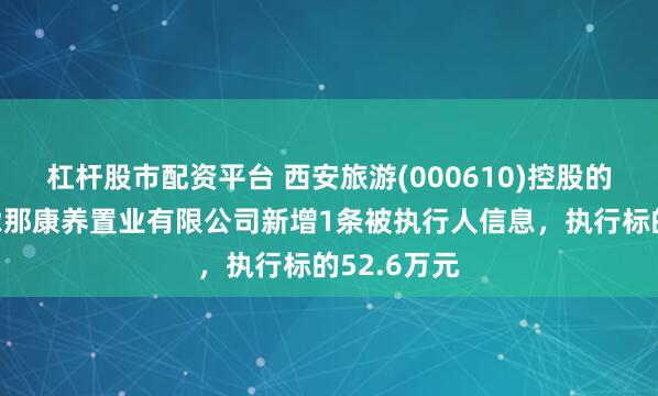 杠杆股市配资平台 西安旅游(000610)控股的迭部县扎尕那康养置业有限公司新增1条被执行人信息,执行标的52.6万元