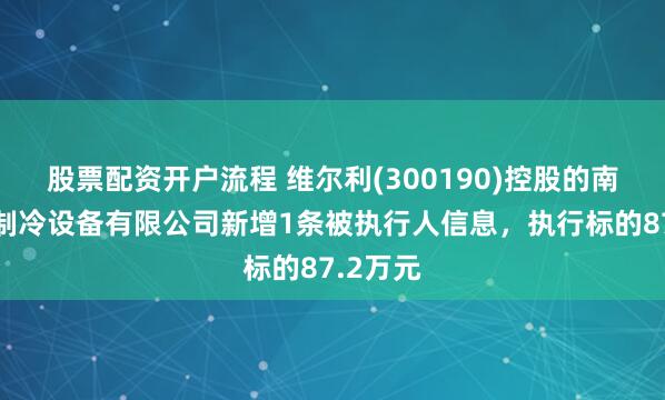 股票配资开户流程 维尔利(300190)控股的南京都乐制冷设备有限公司新增1条被执行人信息,执行标的87.2万元