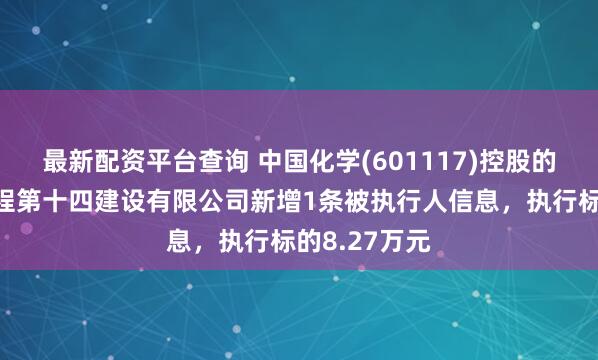 最新配资平台查询 中国化学(601117)控股的中国化学工程第十四建设有限公司新增1条被执行人信息,执行标的8.27万元
