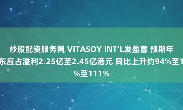 炒股配资服务网 VITASOY INT‘L发盈喜 预期年度股东应占溢利2.25亿至2.45亿港元 同比上升约94%至111%