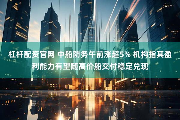 杠杆配资官网 中船防务午前涨超5% 机构指其盈利能力有望随高价船交付稳定兑现