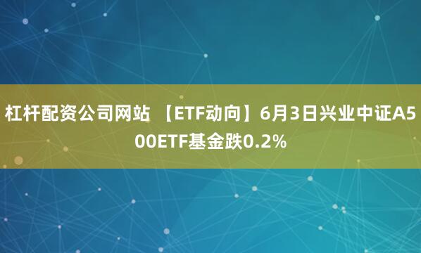 杠杆配资公司网站 【ETF动向】6月3日兴业中证A500ETF基金跌0.2%