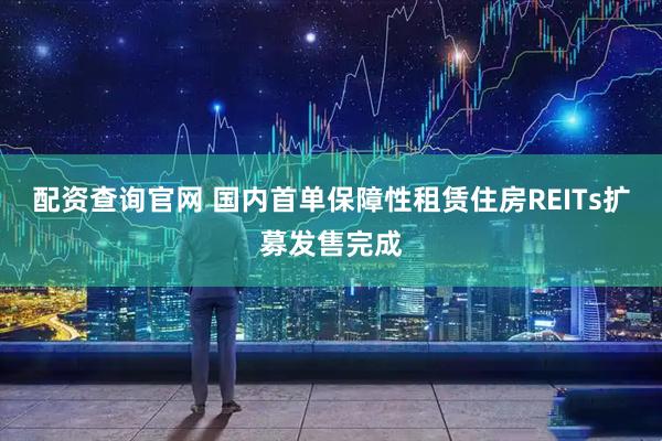 配资查询官网 国内首单保障性租赁住房REITs扩募发售完成
