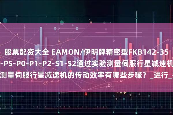 股票配资大全 EAMON/伊明牌精密型FKB142-35-40-50-70-80-100-PS-P0-P1-P2-S1-S2通过实验测量伺服行星减速机的传动效率有哪些步骤？_进行_扭矩传感器_转速