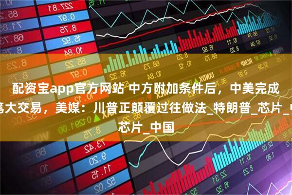 配资宝app官方网站 中方附加条件后,中美完成一笔大交易,美媒:川普正颠覆过往做法_特朗普_芯片_中国