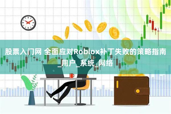股票入门网 全面应对Roblox补丁失败的策略指南_用户_系统_网络