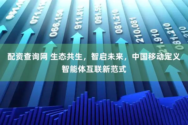 配资查询网 生态共生,智启未来,中国移动定义智能体互联新范式