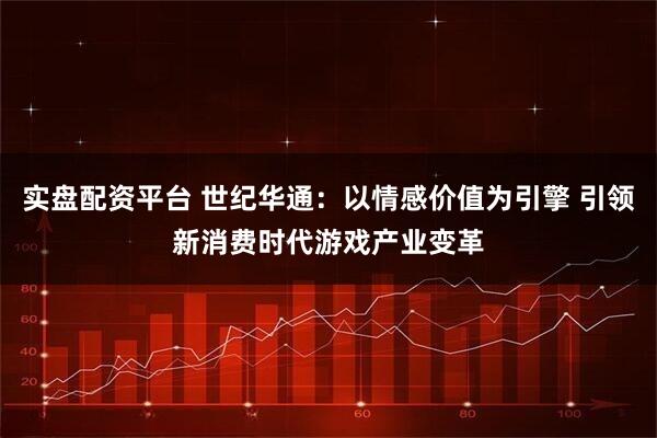 实盘配资平台 世纪华通：以情感价值为引擎 引领新消费时代游戏产业变革