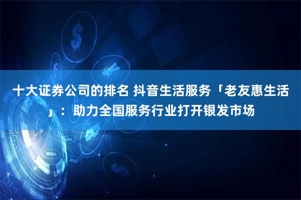十大证券公司的排名 抖音生活服务「老友惠生活」:助力全国服务行业打开银发市场