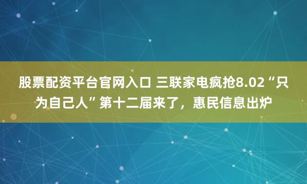 股票配资平台官网入口 三联家电疯抢8.02“只为自己人”第十二届来了，惠民信息出炉