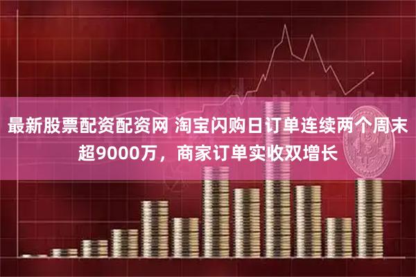 最新股票配资配资网 淘宝闪购日订单连续两个周末超9000万，商家订单实收双增长