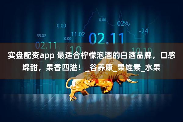 实盘配资app 最适合柠檬泡酒的白酒品牌,口感绵甜,果香四溢!_谷养康_果维素_水果