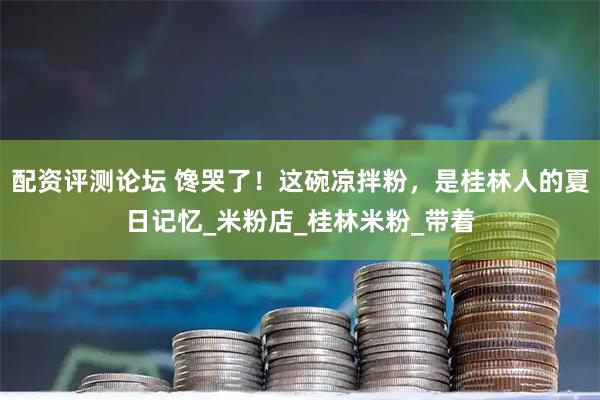 配资评测论坛 馋哭了!这碗凉拌粉,是桂林人的夏日记忆_米粉店_桂林米粉_带着