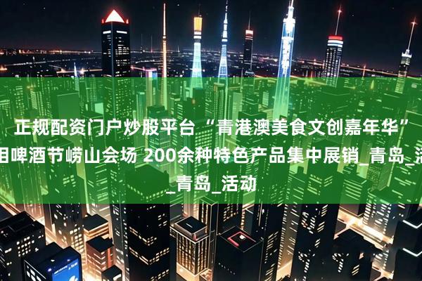 正规配资门户炒股平台 “青港澳美食文创嘉年华”亮相啤酒节崂山会场 200余种特色产品集中展销_青岛_活动