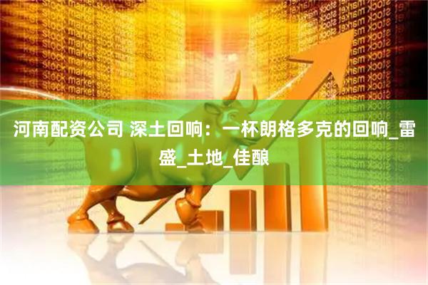 河南配资公司 深土回响:一杯朗格多克的回响_雷盛_土地_佳酿