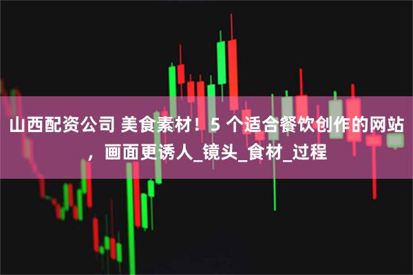 山西配资公司 美食素材!5 个适合餐饮创作的网站,画面更诱人_镜头_食材_过程
