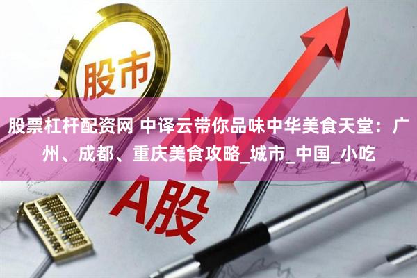 股票杠杆配资网 中译云带你品味中华美食天堂:广州、成都、重庆美食攻略_城市_中国_小吃