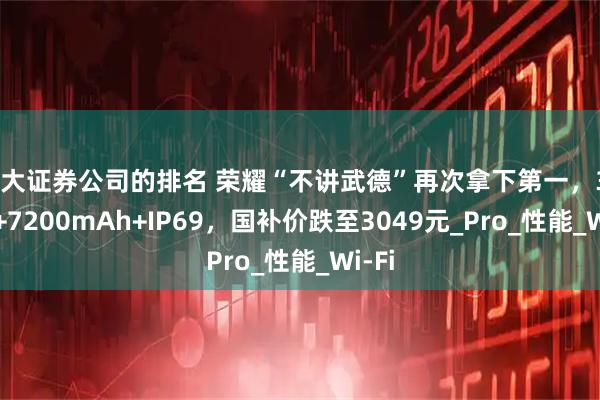 十大证券公司的排名 荣耀“不讲武德”再次拿下第一，340万+7200mAh+IP69，国补价跌至3049元_Pro_性能_Wi-Fi