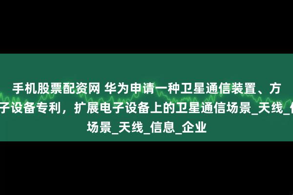 手机股票配资网 华为申请一种卫星通信装置、方法以及电子设备专利,扩展电子设备上的卫星通信场景_天线_信息_企业