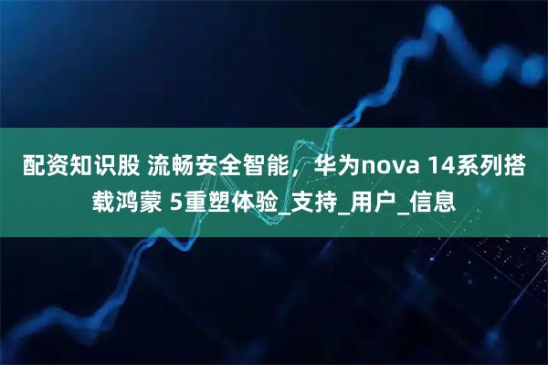 配资知识股 流畅安全智能，华为nova 14系列搭载鸿蒙 5重塑体验_支持_用户_信息