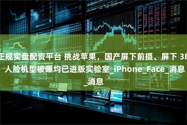 正规实盘配资平台 挑战苹果,国产屏下前摄、屏下 3D 人脸机型被曝均已进版实验室_iPhone_Face_消息