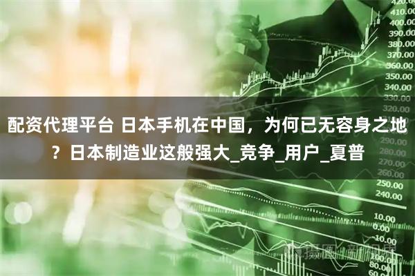 配资代理平台 日本手机在中国，为何已无容身之地？日本制造业这般强大_竞争_用户_夏普