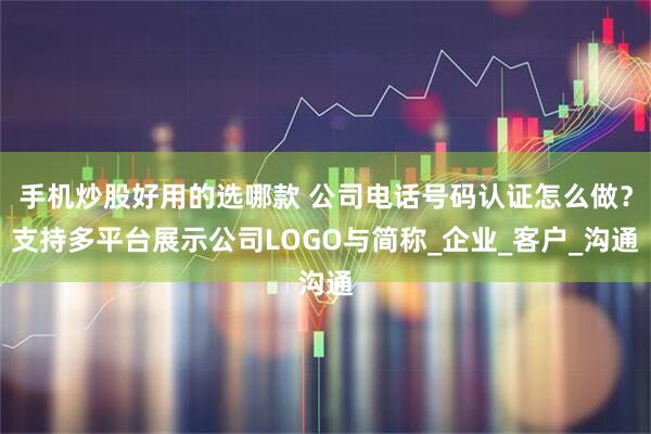 手机炒股好用的选哪款 公司电话号码认证怎么做？支持多平台展示公司LOGO与简称_企业_客户_沟通