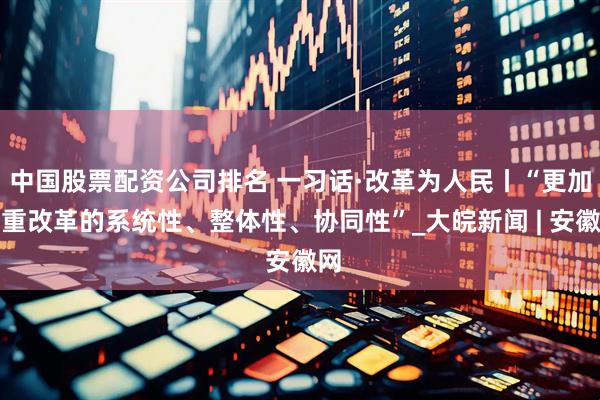 中国股票配资公司排名 一习话·改革为人民丨“更加注重改革的系统性、整体性、协同性”_大皖新闻 | 安徽网