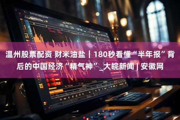 温州股票配资 财米油盐｜180秒看懂“半年报”背后的中国经济“精气神”_大皖新闻 | 安徽网