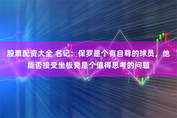 股票配资大全 名记:保罗是个有自尊的球员,他能否接受坐板凳是个值得思考的问题