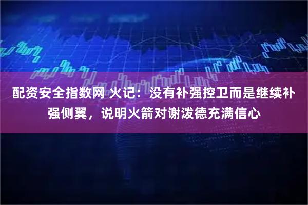 配资安全指数网 火记:没有补强控卫而是继续补强侧翼,说明火箭对谢泼德充满信心