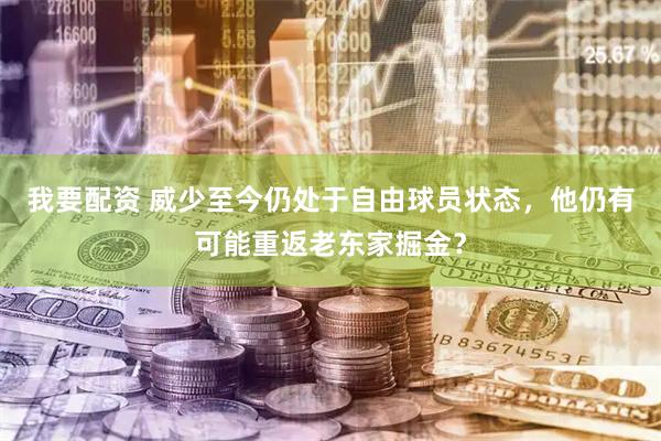 我要配资 威少至今仍处于自由球员状态,他仍有可能重返老东家掘金?