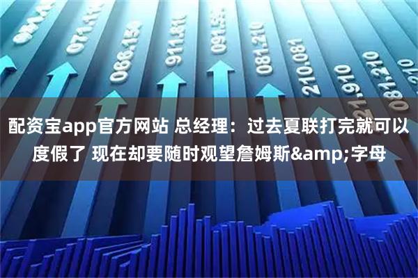 配资宝app官方网站 总经理:过去夏联打完就可以度假了 现在却要随时观望詹姆斯&字母