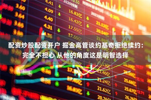配资炒股配资开户 掘金高管谈约基奇拒绝续约：完全不担心 从他的角度这是明智选择