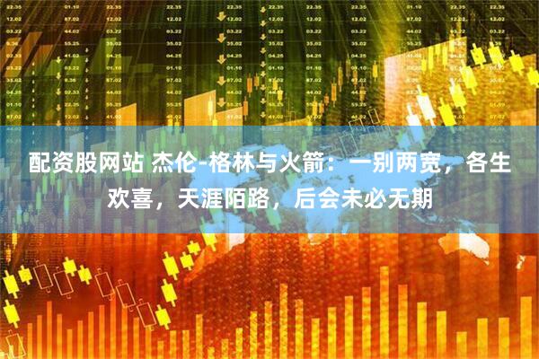 配资股网站 杰伦-格林与火箭:一别两宽,各生欢喜,天涯陌路,后会未必无期