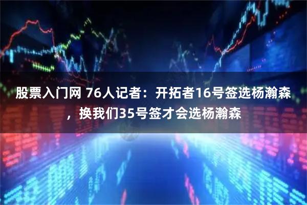 股票入门网 76人记者：开拓者16号签选杨瀚森，换我们35号签才会选杨瀚森