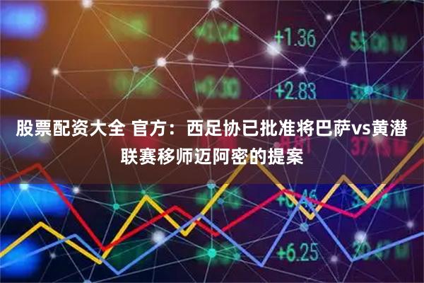 股票配资大全 官方:西足协已批准将巴萨vs黄潜联赛移师迈阿密的提案