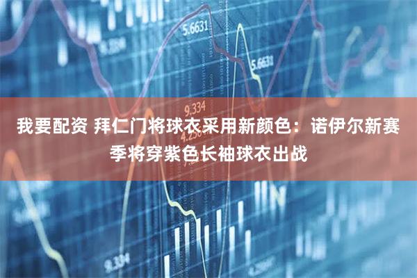 我要配资 拜仁门将球衣采用新颜色:诺伊尔新赛季将穿紫色长袖球衣出战