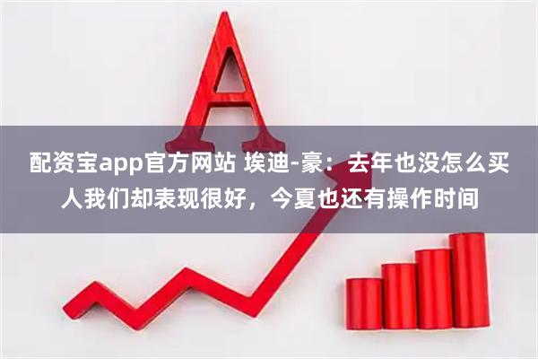 配资宝app官方网站 埃迪-豪：去年也没怎么买人我们却表现很好，今夏也还有操作时间