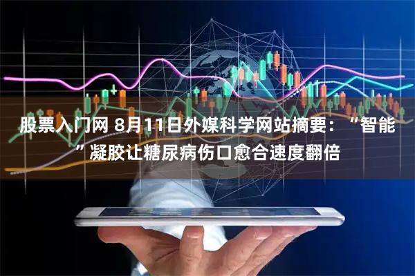 股票入门网 8月11日外媒科学网站摘要:“智能”凝胶让糖尿病伤口愈合速度翻倍