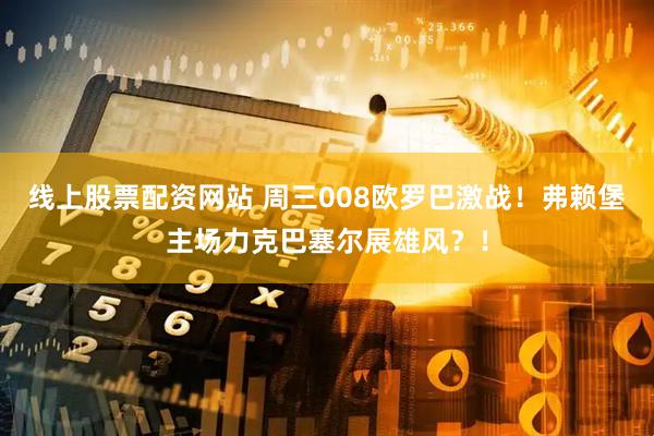 线上股票配资网站 周三008欧罗巴激战！弗赖堡主场力克巴塞尔展雄风？！