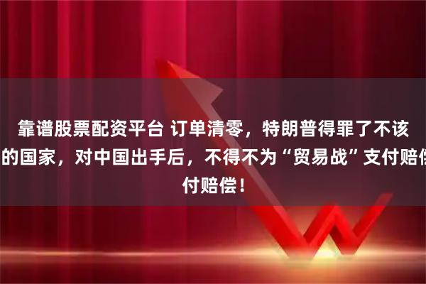 靠谱股票配资平台 订单清零，特朗普得罪了不该惹的国家，对中国出手后，不得不为“贸易战”支付赔偿！