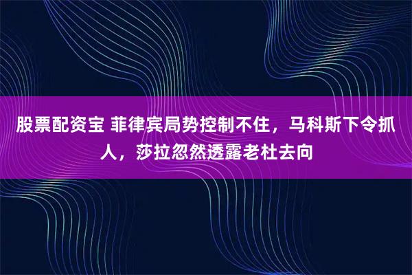 股票配资宝 菲律宾局势控制不住，马科斯下令抓人，莎拉忽然透露老杜去向