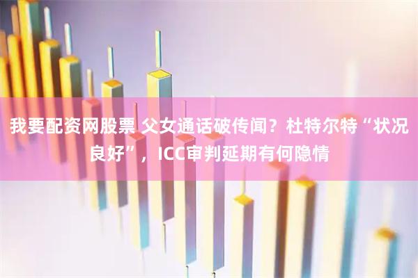 我要配资网股票 父女通话破传闻？杜特尔特“状况良好”，ICC审判延期有何隐情