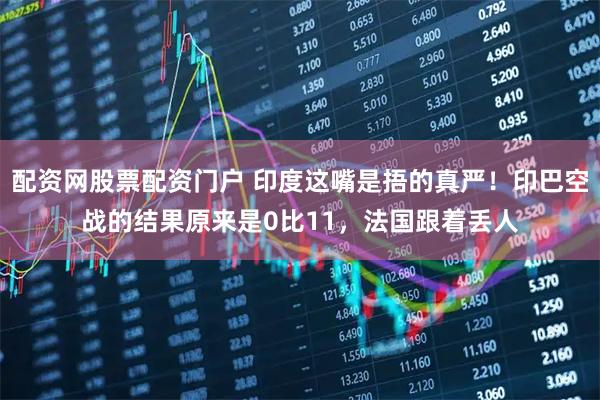 配资网股票配资门户 印度这嘴是捂的真严！印巴空战的结果原来是0比11，法国跟着丢人